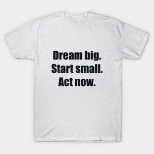 Dream big. Start small. Act now T-Shirt